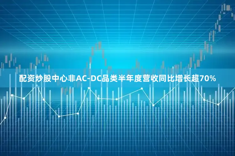 配资炒股中心非AC-DC品类半年度营收同比增长超70%