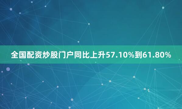 全国配资炒股门户同比上升57.10%到61.80%