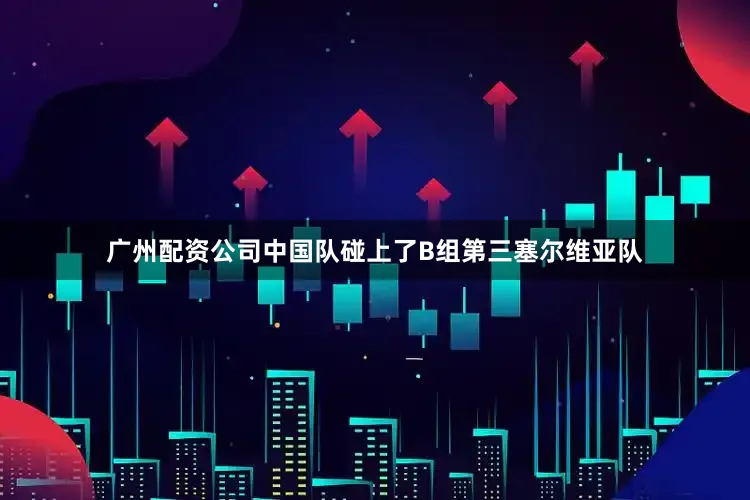 广州配资公司中国队碰上了B组第三塞尔维亚队
