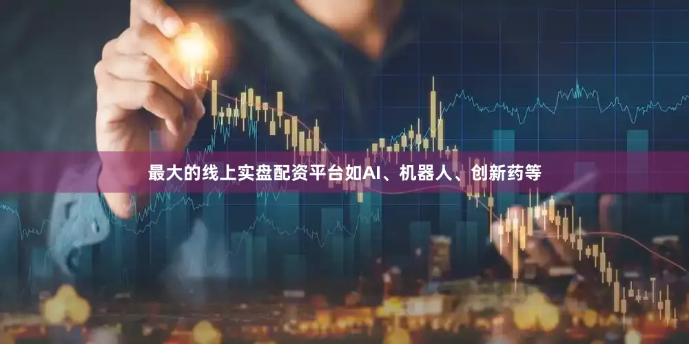 最大的线上实盘配资平台如AI、机器人、创新药等