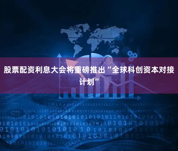 股票配资利息大会将重磅推出“全球科创资本对接计划”