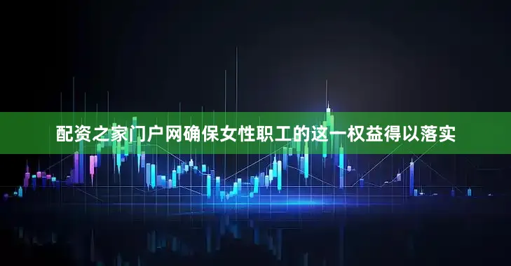 配资之家门户网确保女性职工的这一权益得以落实