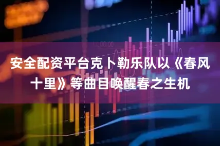 安全配资平台克卜勒乐队以《春风十里》等曲目唤醒春之生机