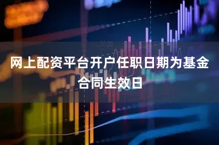 网上配资平台开户任职日期为基金合同生效日