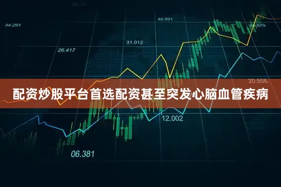 配资炒股平台首选配资甚至突发心脑血管疾病