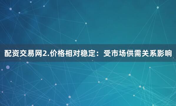 配资交易网2.价格相对稳定：受市场供需关系影响