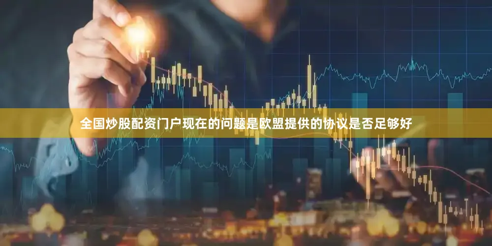 全国炒股配资门户现在的问题是欧盟提供的协议是否足够好