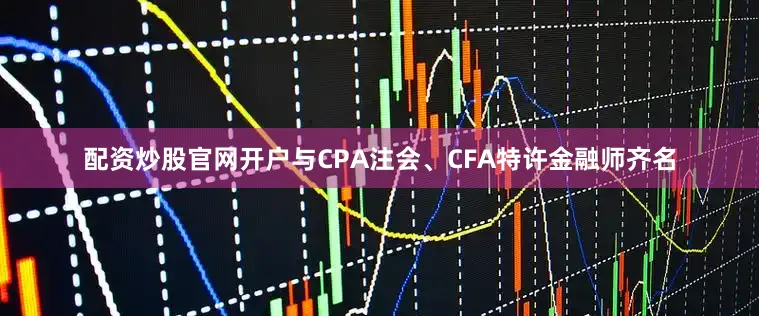 配资炒股官网开户与CPA注会、CFA特许金融师齐名