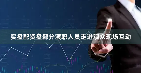 实盘配资盘部分演职人员走进观众现场互动