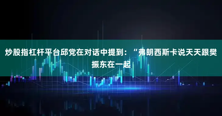 炒股指杠杆平台邱党在对话中提到：“弗朗西斯卡说天天跟樊振东在一起