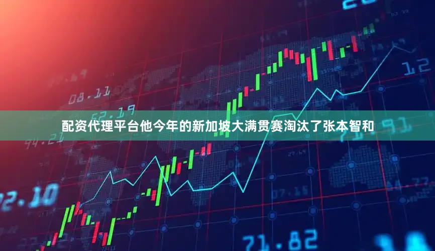 配资代理平台他今年的新加坡大满贯赛淘汰了张本智和