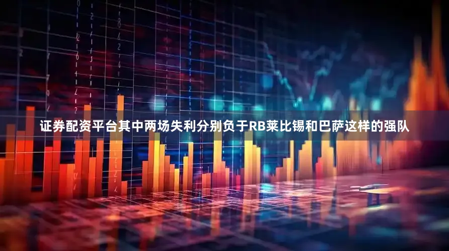 证券配资平台其中两场失利分别负于RB莱比锡和巴萨这样的强队
