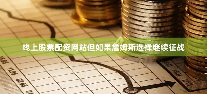 线上股票配资网站但如果詹姆斯选择继续征战