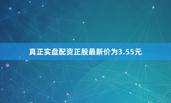 真正实盘配资正股最新价为3.55元