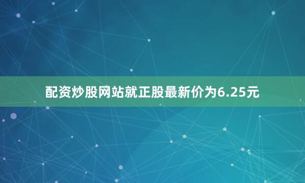 配资炒股网站就正股最新价为6.25元
