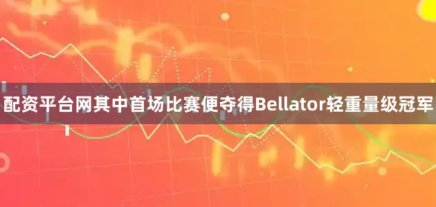 配资平台网其中首场比赛便夺得Bellator轻重量级冠军