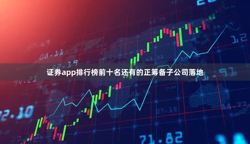 证券app排行榜前十名还有的正筹备子公司落地