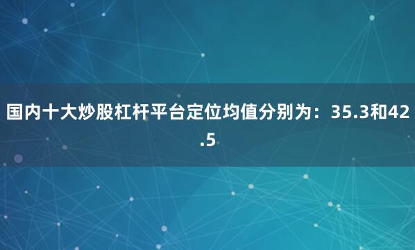 国内十大炒股杠杆平台定位均值分别为：35.3和42.5