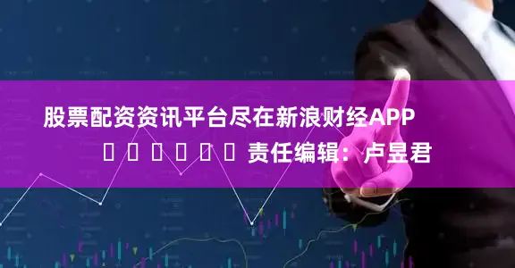 股票配资资讯平台尽在新浪财经APP            						责任编辑：卢昱君