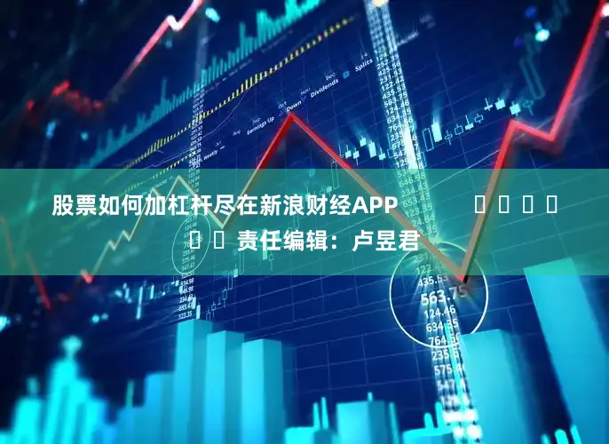 股票如何加杠杆尽在新浪财经APP            						责任编辑：卢昱君