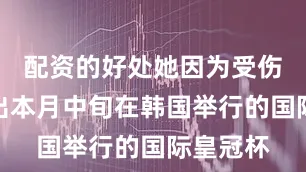 配资的好处她因为受伤宣布退出本月中旬在韩国举行的国际皇冠杯