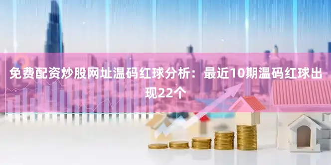 免费配资炒股网址　　温码红球分析：最近10期温码红球出现22个