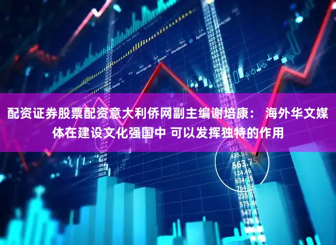 配资证券股票配资意大利侨网副主编谢培康： 海外华文媒体在建设文化强国中 可以发挥独特的作用