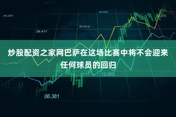 炒股配资之家网巴萨在这场比赛中将不会迎来任何球员的回归