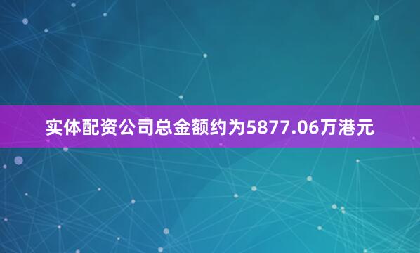 实体配资公司总金额约为5877.06万港元