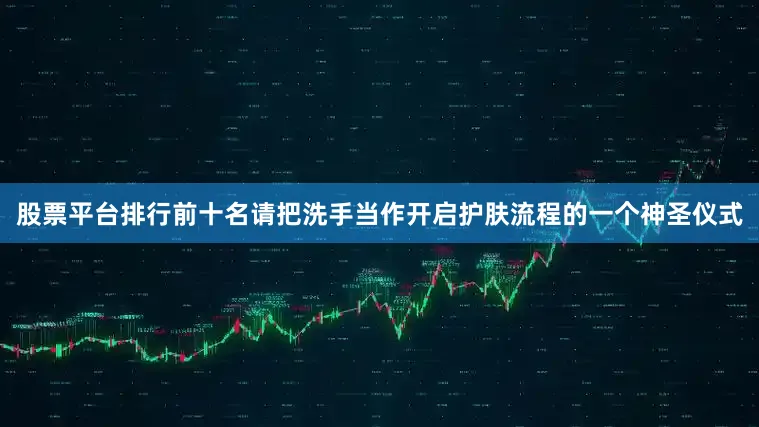 股票平台排行前十名请把洗手当作开启护肤流程的一个神圣仪式